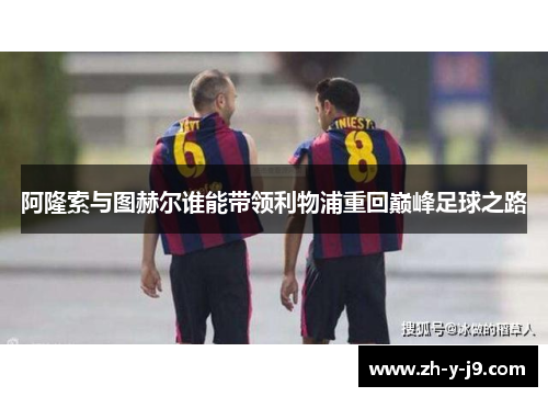 阿隆索与图赫尔谁能带领利物浦重回巅峰足球之路
