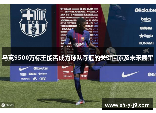 马竞9500万标王能否成为球队夺冠的关键因素及未来展望