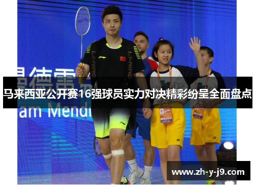 马来西亚公开赛16强球员实力对决精彩纷呈全面盘点