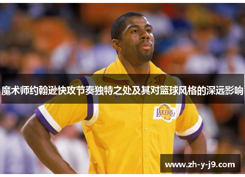 魔术师约翰逊快攻节奏独特之处及其对篮球风格的深远影响