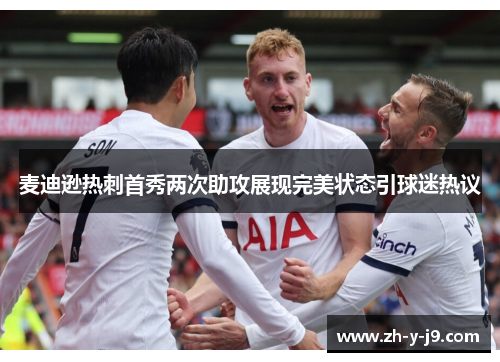 麦迪逊热刺首秀两次助攻展现完美状态引球迷热议