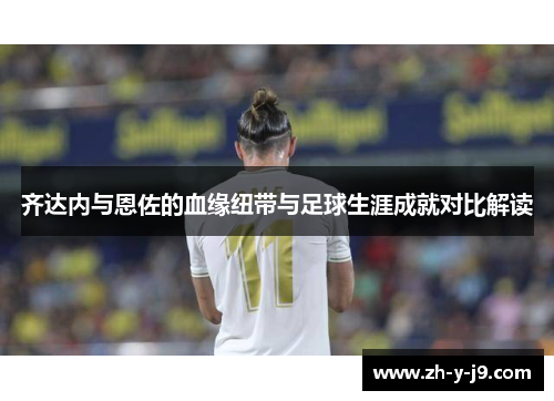齐达内与恩佐的血缘纽带与足球生涯成就对比解读