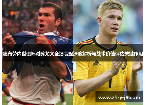 德布劳内世俱杯对阵尤文全场表现深度解析与战术价值评估关键作用