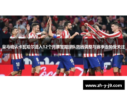 皇马确认卡瓦哈尔进入12个月康复期球队防线调整与赛季走势受关注