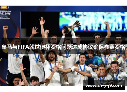 皇马与FIFA就世俱杯资格问题达成协议确保参赛资格