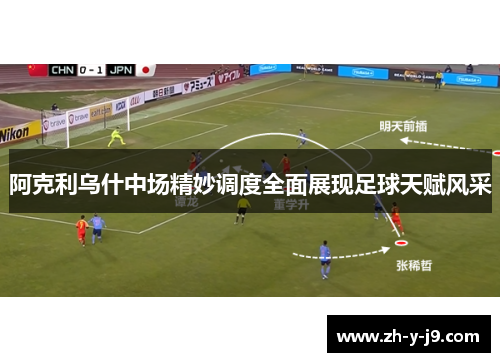 阿克利乌什中场精妙调度全面展现足球天赋风采