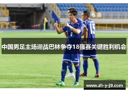 中国男足主场迎战巴林争夺18强赛关键胜利机会