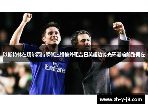 以斯特林在切尔西持续低迷终被外租昔日英超边锋光环渐暗前路何在