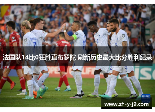 法国队14比0狂胜直布罗陀 刷新历史最大比分胜利纪录 法国队14比0狂胜直布罗陀 刷新历史最大比分胜利纪录