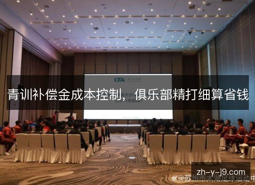青训补偿金成本控制,俱乐部精打细算省钱