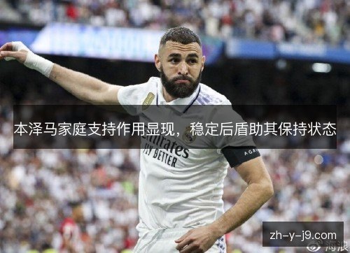 本泽马家庭支持作用显现,稳定后盾助其保持状态 本泽马家庭支持作用显现,稳定后盾助其保持状态