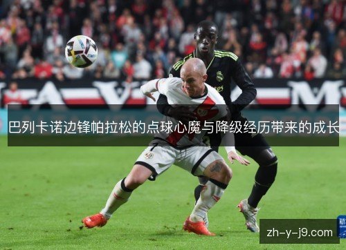 巴列卡诺边锋帕拉松的点球心魔与降级经历带来的成长 巴列卡诺边锋帕拉松的点球心魔与降级经历带来的成长