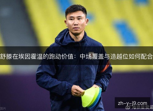 舒滕在埃因霍温的跑动价值:中场覆盖与造越位如何配合 舒滕在埃因霍温的跑动价值:中场覆盖与造越位如何配合