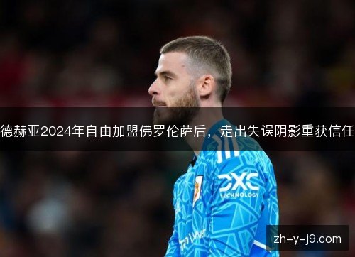 德赫亚2024年自由加盟佛罗伦萨后，走出失误阴影重获信任